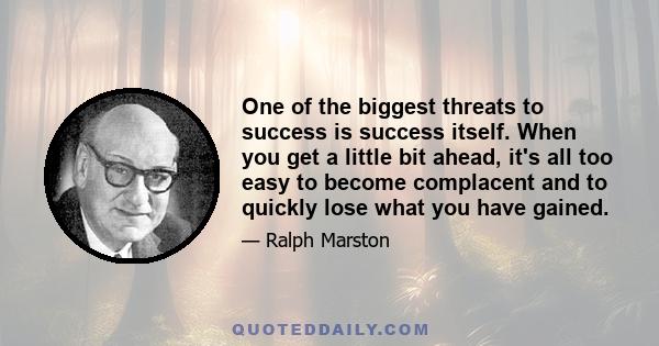 One of the biggest threats to success is success itself. When you get a little bit ahead, it's all too easy to become complacent and to quickly lose what you have gained.