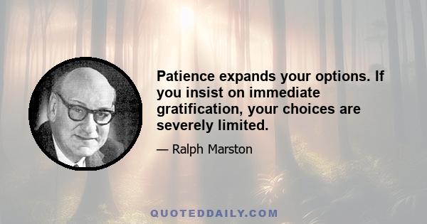 Patience expands your options. If you insist on immediate gratification, your choices are severely limited.