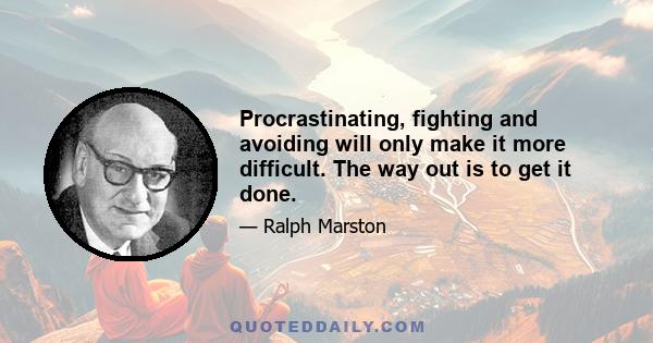 Procrastinating, fighting and avoiding will only make it more difficult. The way out is to get it done.