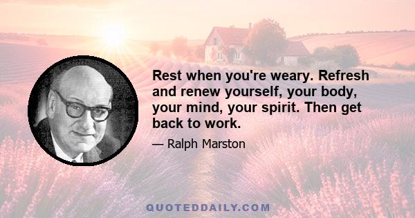 Rest when you're weary. Refresh and renew yourself, your body, your mind, your spirit. Then get back to work.