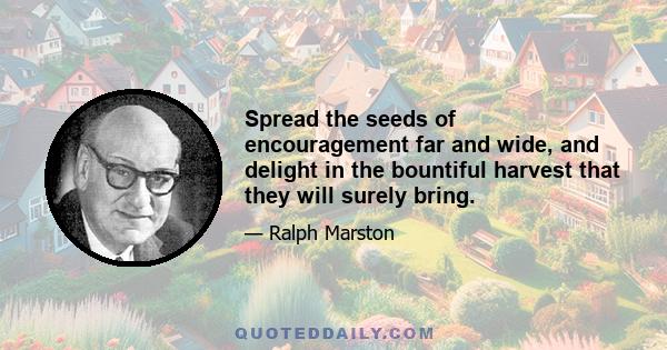 Spread the seeds of encouragement far and wide, and delight in the bountiful harvest that they will surely bring.