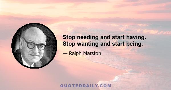 Stop needing and start having. Stop wanting and start being.