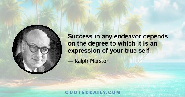 Success in any endeavor depends on the degree to which it is an expression of your true self.