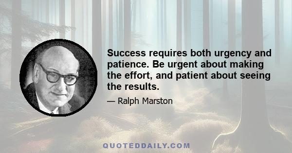 Success requires both urgency and patience. Be urgent about making the effort, and patient about seeing the results.