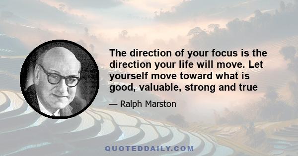 The direction of your focus is the direction your life will move. Let yourself move toward what is good, valuable, strong and true