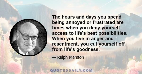 The hours and days you spend being annoyed or frustrated are times when you deny yourself access to life's best possibilities. When you live in anger and resentment, you cut yourself off from life's goodness.