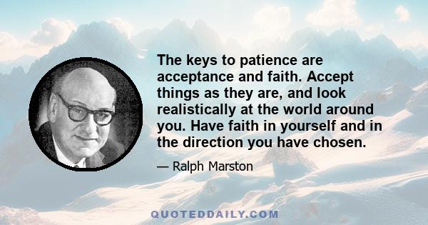 The keys to patience are acceptance and faith. Accept things as they are, and look realistically at the world around you. Have faith in yourself and in the direction you have chosen.