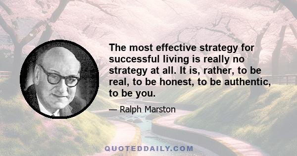 The most effective strategy for successful living is really no strategy at all. It is, rather, to be real, to be honest, to be authentic, to be you.