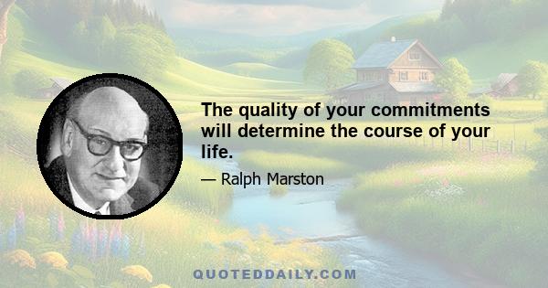 The quality of your commitments will determine the course of your life.