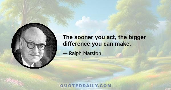 The sooner you act, the bigger difference you can make.