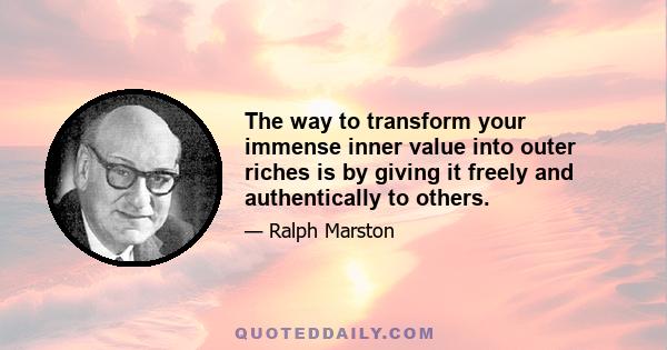 The way to transform your immense inner value into outer riches is by giving it freely and authentically to others.