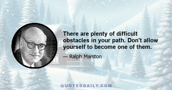 There are plenty of difficult obstacles in your path. Don't allow yourself to become one of them.