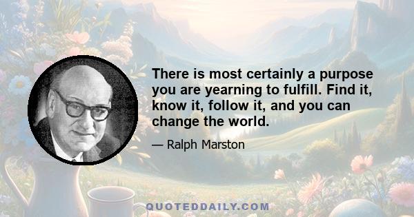 There is most certainly a purpose you are yearning to fulfill. Find it, know it, follow it, and you can change the world.