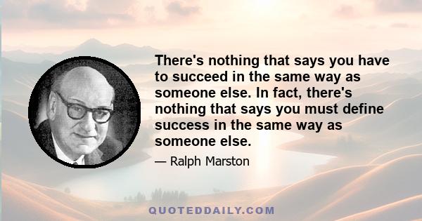 There's nothing that says you have to succeed in the same way as someone else. In fact, there's nothing that says you must define success in the same way as someone else.