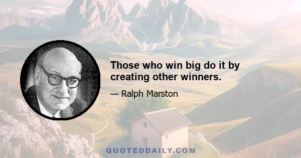 Those who win big do it by creating other winners.