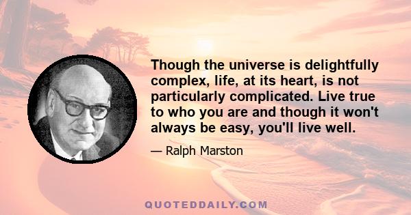 Though the universe is delightfully complex, life, at its heart, is not particularly complicated. Live true to who you are and though it won't always be easy, you'll live well.