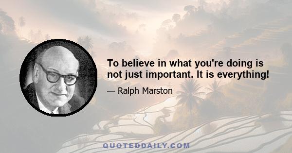 To believe in what you're doing is not just important. It is everything!