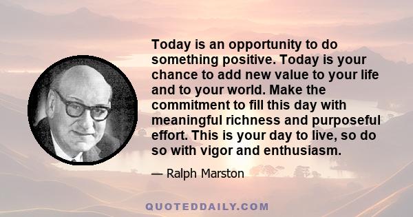 Today is an opportunity to do something positive. Today is your chance to add new value to your life and to your world. Make the commitment to fill this day with meaningful richness and purposeful effort. This is your