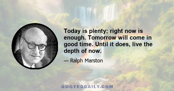 Today is plenty; right now is enough. Tomorrow will come in good time. Until it does, live the depth of now.