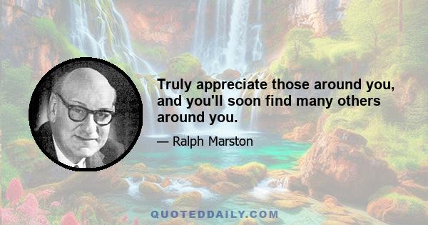 Truly appreciate those around you, and you'll soon find many others around you.