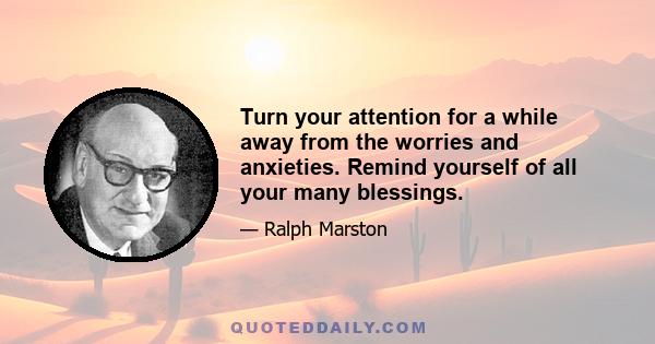 Turn your attention for a while away from the worries and anxieties. Remind yourself of all your many blessings.