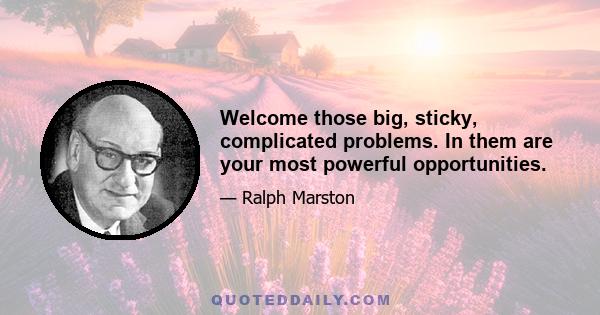 Welcome those big, sticky, complicated problems. In them are your most powerful opportunities.