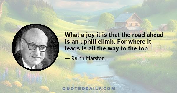 What a joy it is that the road ahead is an uphill climb. For where it leads is all the way to the top.