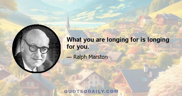 What you are longing for is longing for you.