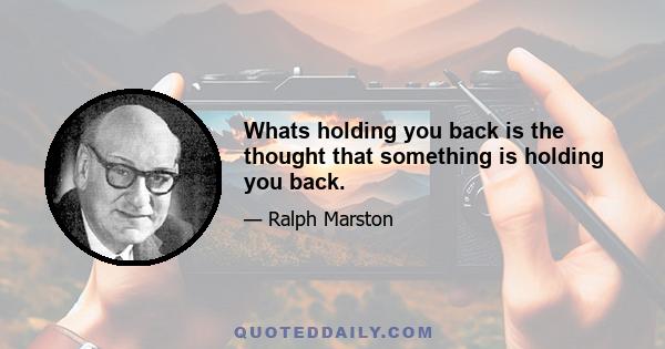 Whats holding you back is the thought that something is holding you back.