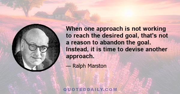 When one approach is not working to reach the desired goal, that's not a reason to abandon the goal. Instead, it is time to devise another approach.