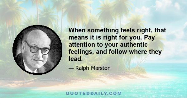 When something feels right, that means it is right for you. Pay attention to your authentic feelings, and follow where they lead.