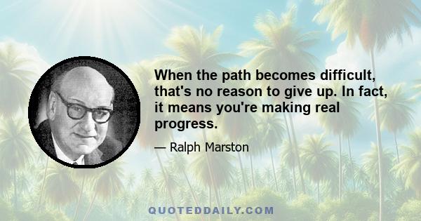 When the path becomes difficult, that's no reason to give up. In fact, it means you're making real progress.