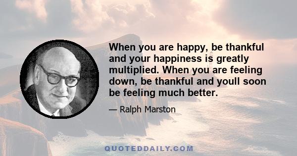 When you are happy, be thankful and your happiness is greatly multiplied. When you are feeling down, be thankful and youll soon be feeling much better.