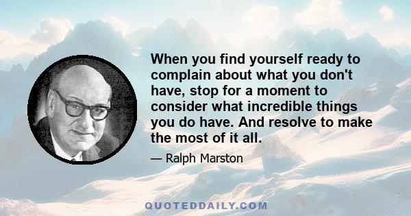 When you find yourself ready to complain about what you don't have, stop for a moment to consider what incredible things you do have. And resolve to make the most of it all.