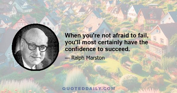 When you're not afraid to fail, you'll most certainly have the confidence to succeed.