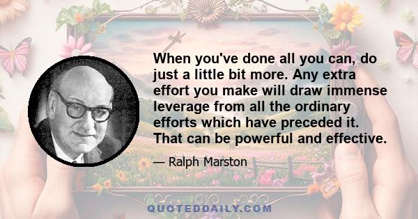 When you've done all you can, do just a little bit more. Any extra effort you make will draw immense leverage from all the ordinary efforts which have preceded it. That can be powerful and effective.