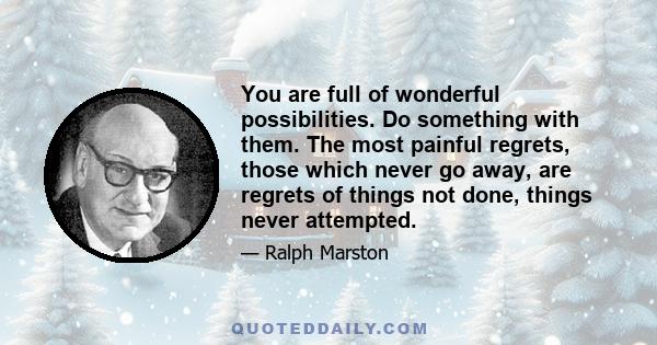 You are full of wonderful possibilities. Do something with them. The most painful regrets, those which never go away, are regrets of things not done, things never attempted.