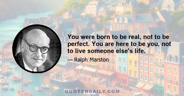 You were born to be real, not to be perfect. You are here to be you, not to live someone else's life.