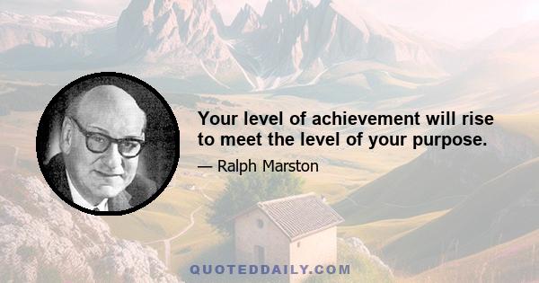 Your level of achievement will rise to meet the level of your purpose.