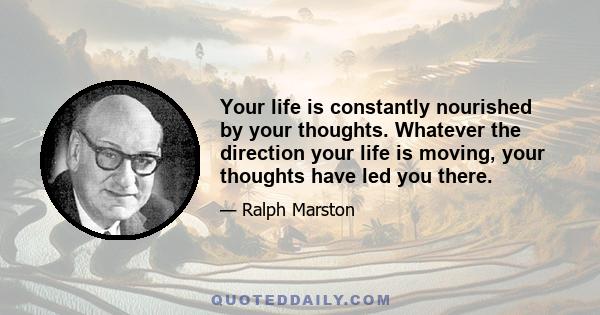 Your life is constantly nourished by your thoughts. Whatever the direction your life is moving, your thoughts have led you there.