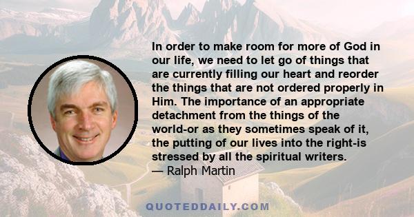 In order to make room for more of God in our life, we need to let go of things that are currently filling our heart and reorder the things that are not ordered properly in Him. The importance of an appropriate