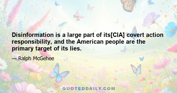 Disinformation is a large part of its[CIA] covert action responsibility, and the American people are the primary target of its lies.