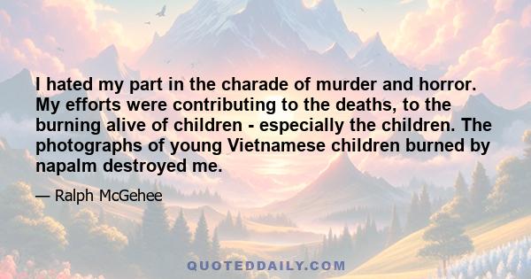 I hated my part in the charade of murder and horror. My efforts were contributing to the deaths, to the burning alive of children - especially the children. The photographs of young Vietnamese children burned by napalm