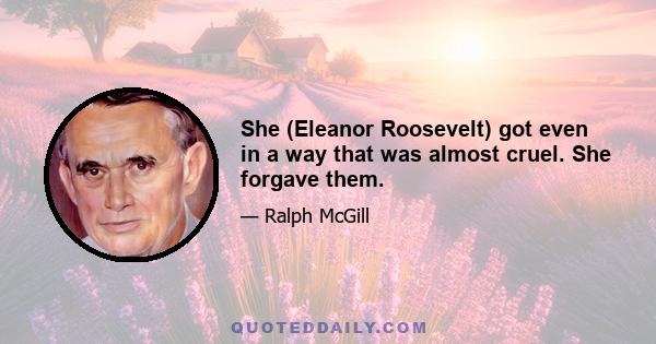 She (Eleanor Roosevelt) got even in a way that was almost cruel. She forgave them.