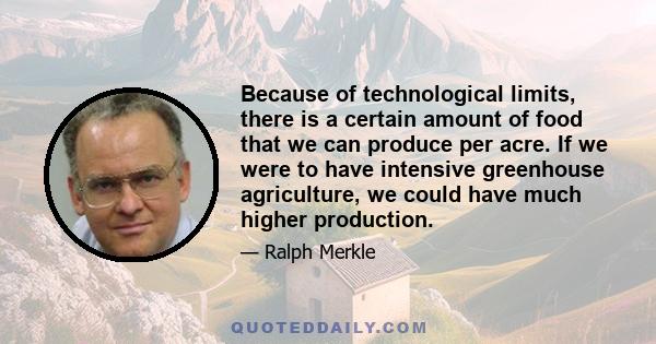 Because of technological limits, there is a certain amount of food that we can produce per acre. If we were to have intensive greenhouse agriculture, we could have much higher production.