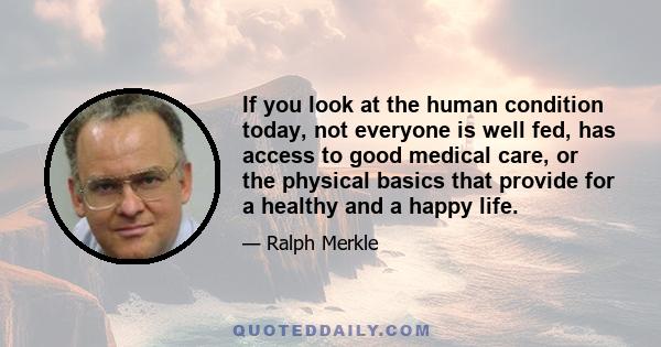 If you look at the human condition today, not everyone is well fed, has access to good medical care, or the physical basics that provide for a healthy and a happy life.