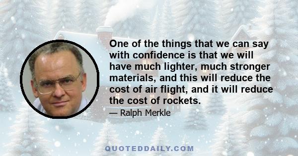 One of the things that we can say with confidence is that we will have much lighter, much stronger materials, and this will reduce the cost of air flight, and it will reduce the cost of rockets.