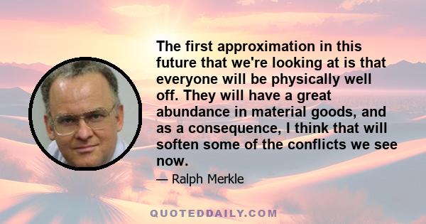 The first approximation in this future that we're looking at is that everyone will be physically well off. They will have a great abundance in material goods, and as a consequence, I think that will soften some of the