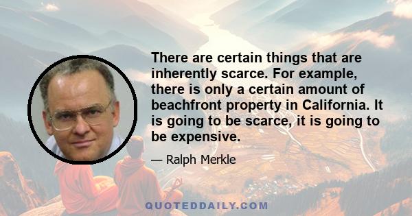 There are certain things that are inherently scarce. For example, there is only a certain amount of beachfront property in California. It is going to be scarce, it is going to be expensive.