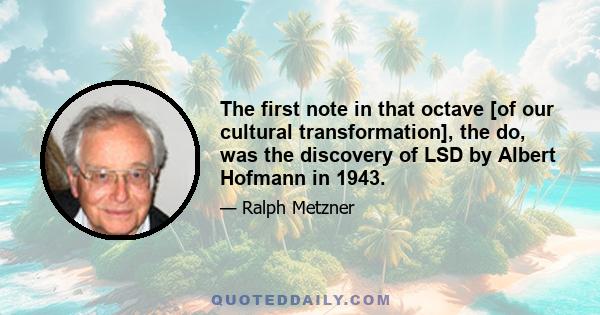 The first note in that octave [of our cultural transformation], the do, was the discovery of LSD by Albert Hofmann in 1943.